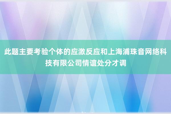 此题主要考验个体的应激反应和上海浦珠音网络科技有限公司情谊处分才调