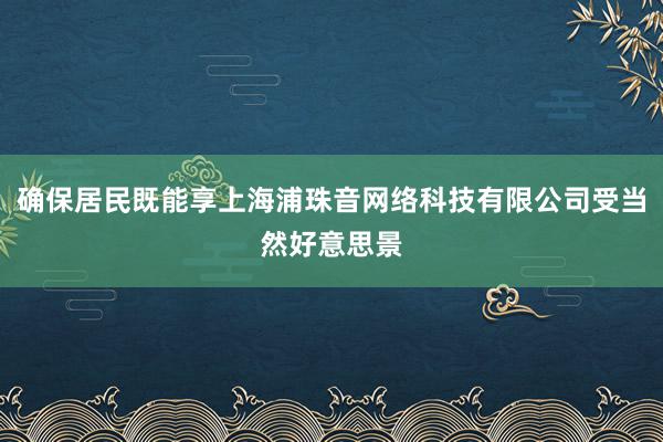 确保居民既能享上海浦珠音网络科技有限公司受当然好意思景