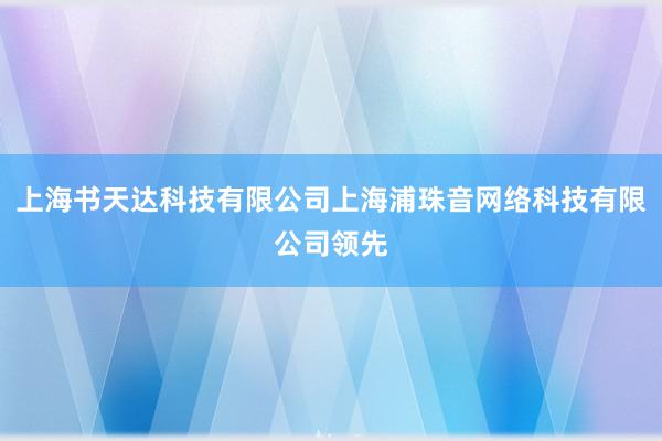 上海书天达科技有限公司上海浦珠音网络科技有限公司领先