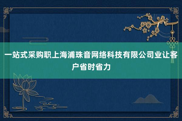 一站式采购职上海浦珠音网络科技有限公司业让客户省时省力